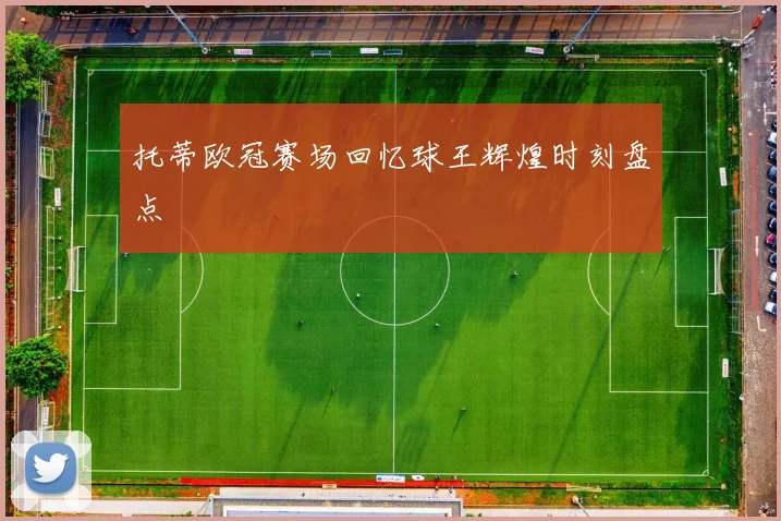 托蒂欧冠赛场回忆球王辉煌时刻盘点