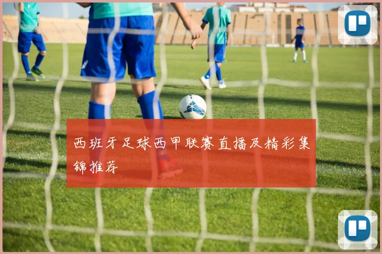 西班牙足球西甲联赛直播及精彩集锦推荐