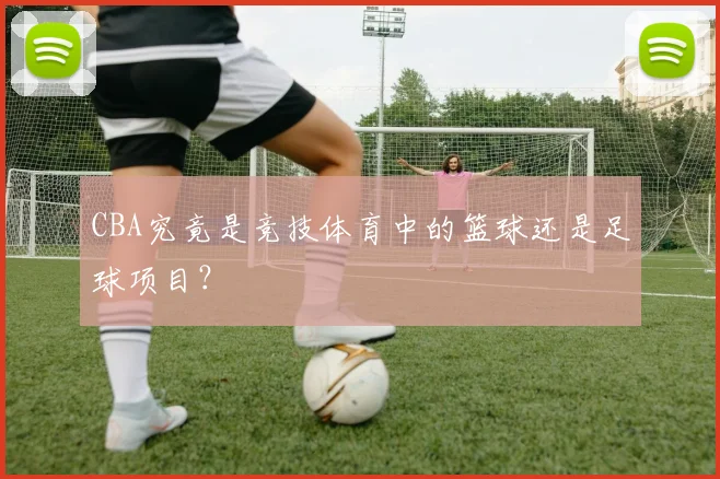 CBA究竟是竞技体育中的篮球还是足球项目？