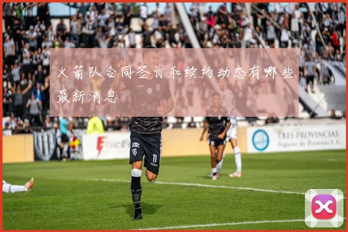 火箭队合同签订和续约动态有哪些最新消息