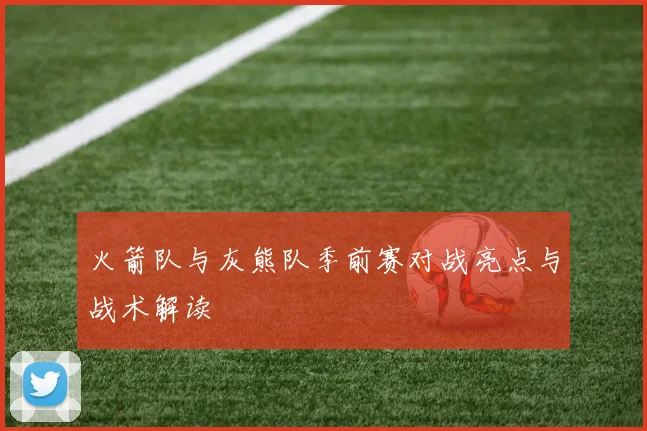 火箭队与灰熊队季前赛对战亮点与战术解读