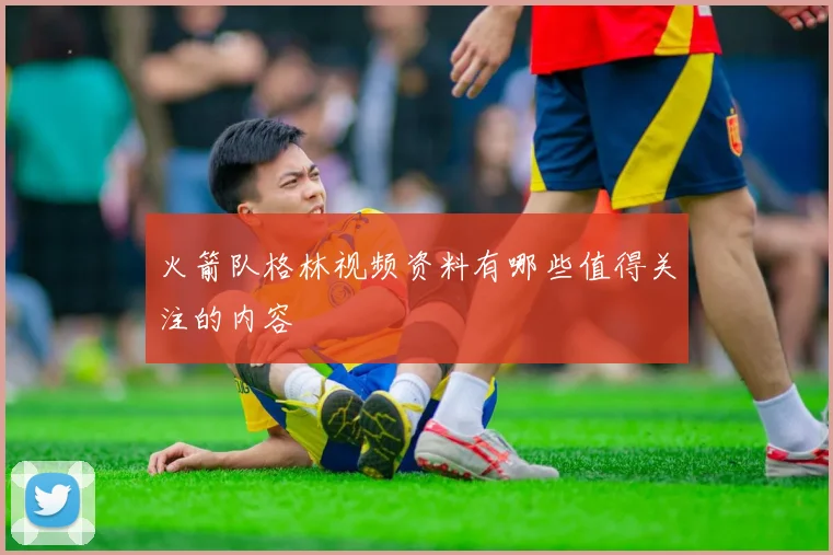 火箭队格林视频资料有哪些值得关注的内容