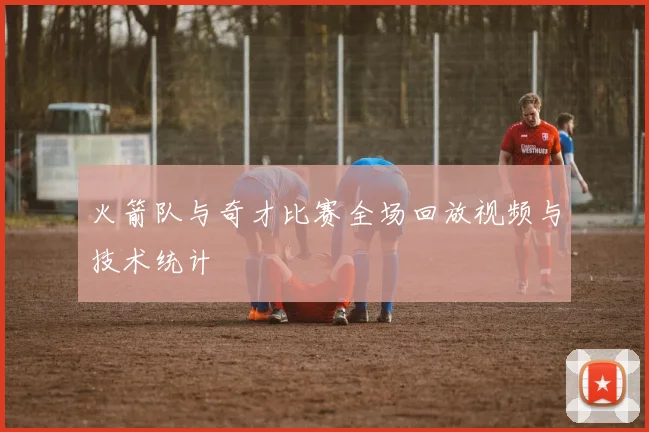 火箭队与奇才比赛全场回放视频与技术统计