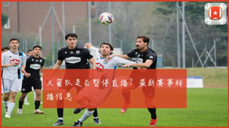 火箭队是否暂停直播？最新赛事转播信息