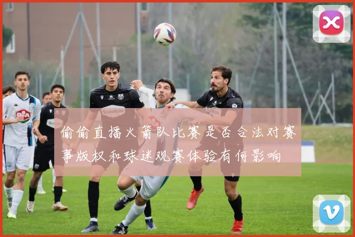 偷偷直播火箭队比赛是否合法对赛事版权和球迷观赛体验有何影响