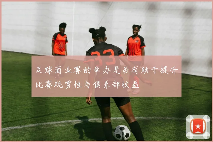 足球商业赛的举办是否有助于提升比赛观赏性与俱乐部收益