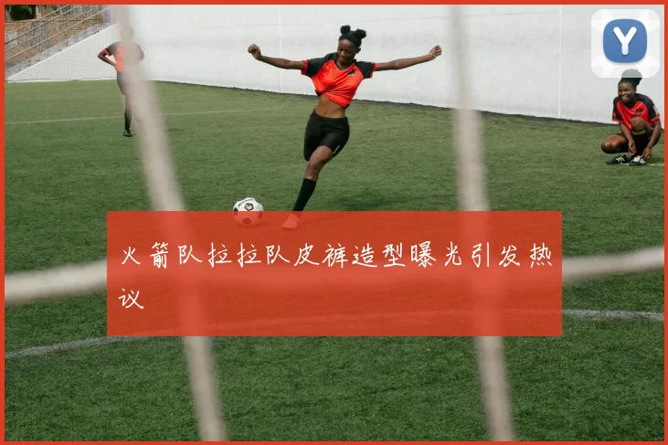 火箭队拉拉队皮裤造型曝光引发热议