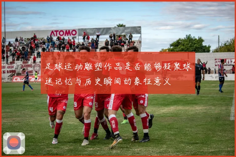 足球运动雕塑作品是否能够凝聚球迷记忆与历史瞬间的象征意义