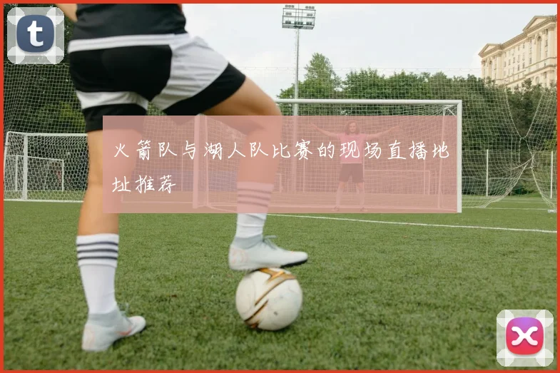 火箭队与湖人队比赛的现场直播地址推荐