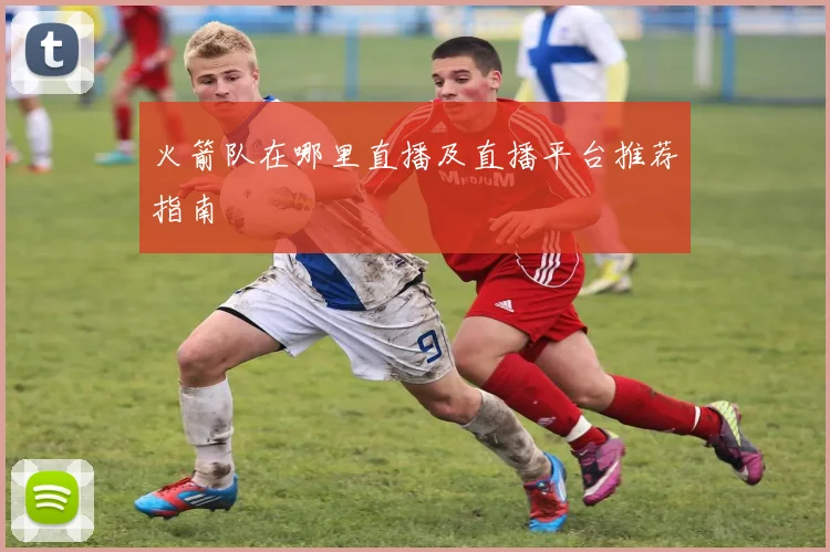 火箭队在哪里直播及直播平台推荐指南